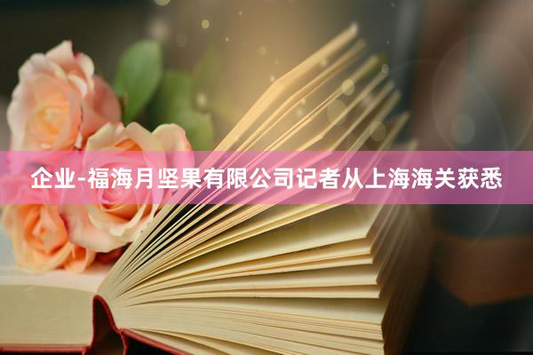 企业-福海月坚果有限公司记者从上海海关获悉