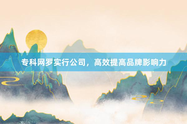 专科网罗实行公司，高效提高品牌影响力